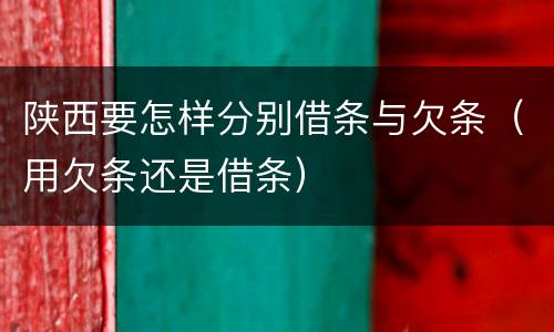 陕西要怎样分别借条与欠条（用欠条还是借条）