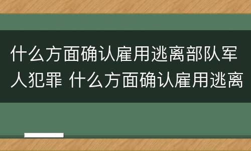 什么方面确认雇用逃离部队军人犯罪 什么方面确认雇用逃离部队军人犯罪记录