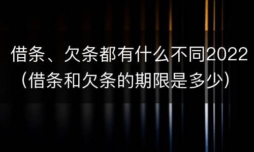 借条、欠条都有什么不同2022（借条和欠条的期限是多少）