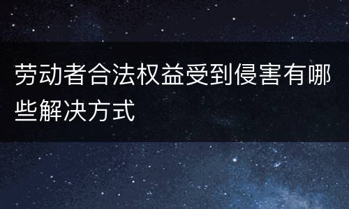 劳动者合法权益受到侵害有哪些解决方式