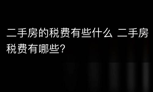 二手房的税费有些什么 二手房税费有哪些?