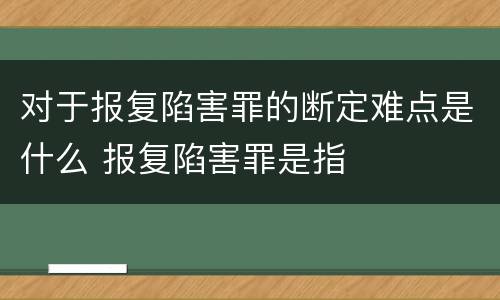 对于报复陷害罪的断定难点是什么 报复陷害罪是指