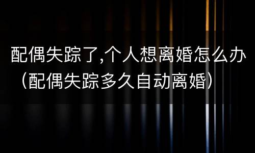 配偶失踪了,个人想离婚怎么办（配偶失踪多久自动离婚）