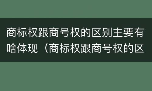 商标权跟商号权的区别主要有啥体现（商标权跟商号权的区别主要有啥体现呢）