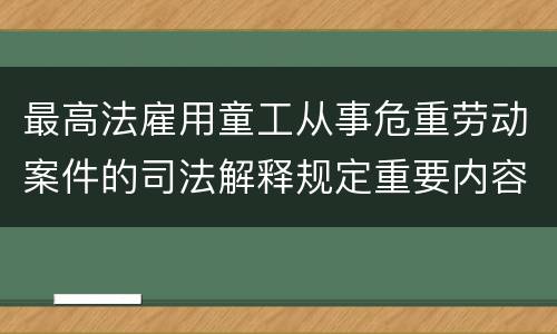 最高法雇用童工从事危重劳动案件的司法解释规定重要内容有哪些