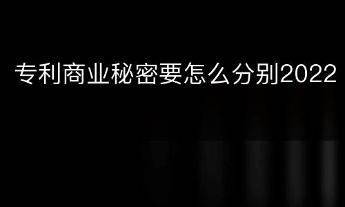 专利商业秘密要怎么分别2022