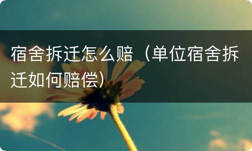 宿舍拆迁怎么赔（单位宿舍拆迁如何赔偿）