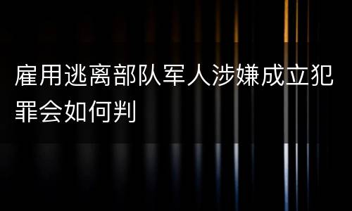 雇用逃离部队军人涉嫌成立犯罪会如何判
