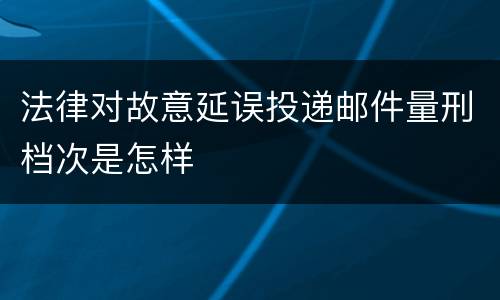 法律对故意延误投递邮件量刑档次是怎样