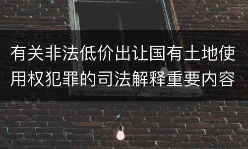 有关非法低价出让国有土地使用权犯罪的司法解释重要内容包括什么