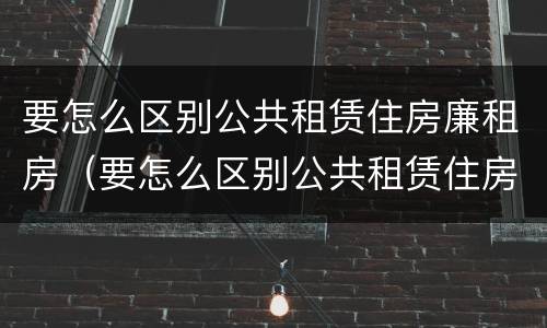 要怎么区别公共租赁住房廉租房（要怎么区别公共租赁住房廉租房呢）
