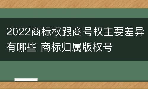 2022商标权跟商号权主要差异有哪些 商标归属版权号