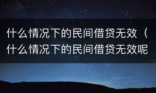 什么情况下的民间借贷无效（什么情况下的民间借贷无效呢）