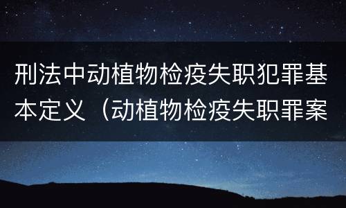 刑法中动植物检疫失职犯罪基本定义（动植物检疫失职罪案例）
