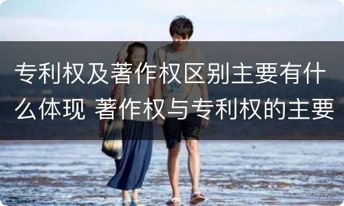 专利权及著作权区别主要有什么体现 著作权与专利权的主要区别是什么