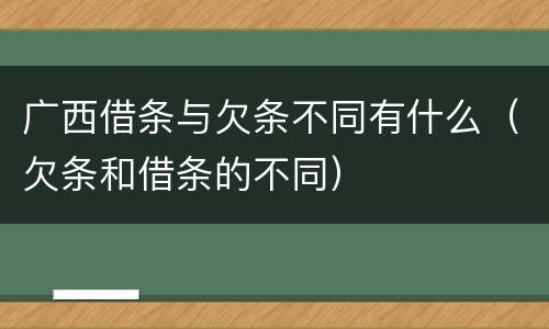 广西借条与欠条不同有什么（欠条和借条的不同）