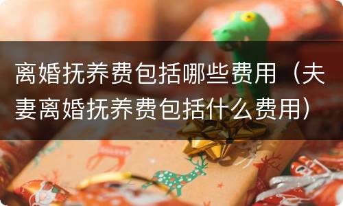 离婚抚养费包括哪些费用（夫妻离婚抚养费包括什么费用）