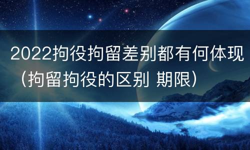 2022拘役拘留差别都有何体现（拘留拘役的区别 期限）
