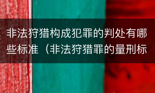 非法狩猎构成犯罪的判处有哪些标准（非法狩猎罪的量刑标准）