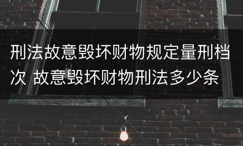 刑法故意毁坏财物规定量刑档次 故意毁坏财物刑法多少条
