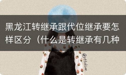 黑龙江转继承跟代位继承要怎样区分（什么是转继承有几种情况）