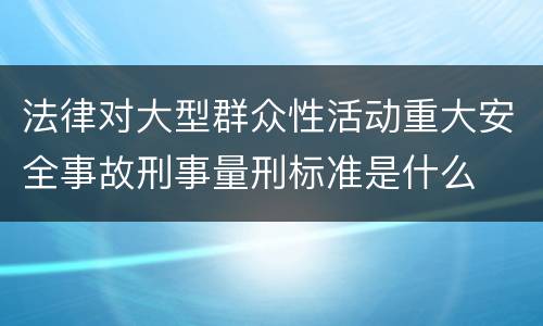 法律对大型群众性活动重大安全事故刑事量刑标准是什么