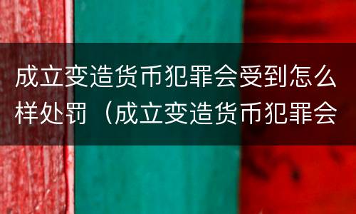 成立变造货币犯罪会受到怎么样处罚（成立变造货币犯罪会受到怎么样处罚呢）