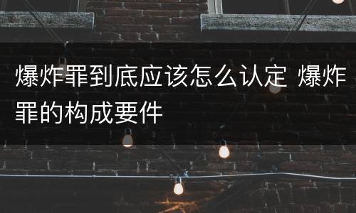 爆炸罪到底应该怎么认定 爆炸罪的构成要件