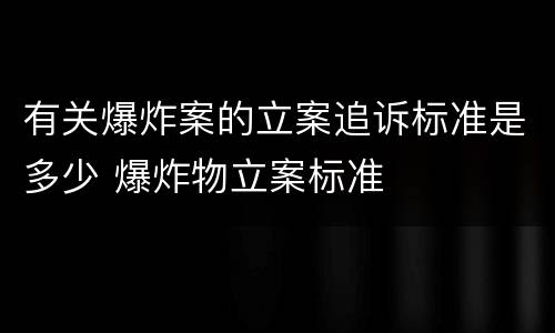 有关爆炸案的立案追诉标准是多少 爆炸物立案标准