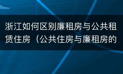 浙江如何区别廉租房与公共租赁住房（公共住房与廉租房的区别）