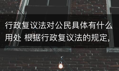 行政复议法对公民具体有什么用处 根据行政复议法的规定,公民