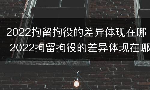 2022拘留拘役的差异体现在哪 2022拘留拘役的差异体现在哪些方面