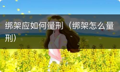 绑架应如何量刑（绑架怎么量刑）