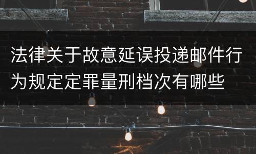 法律关于故意延误投递邮件行为规定定罪量刑档次有哪些