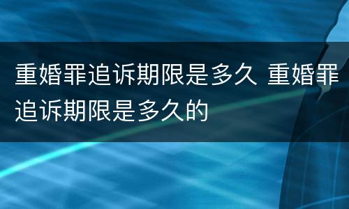 重婚罪追诉期限是多久 重婚罪追诉期限是多久的