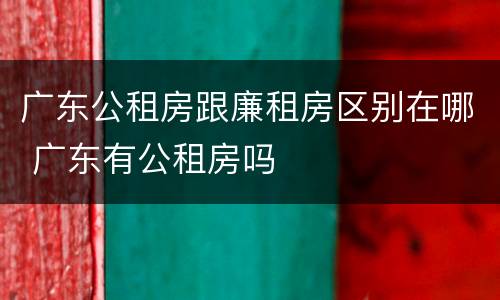 广东公租房跟廉租房区别在哪 广东有公租房吗
