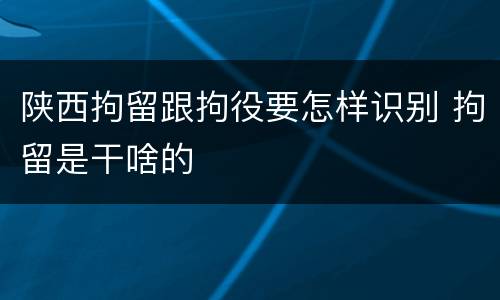 陕西拘留跟拘役要怎样识别 拘留是干啥的