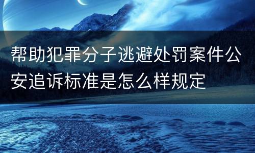 帮助犯罪分子逃避处罚案件公安追诉标准是怎么样规定
