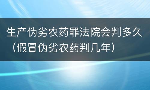 生产伪劣农药罪法院会判多久（假冒伪劣农药判几年）