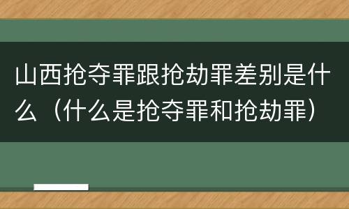 山西抢夺罪跟抢劫罪差别是什么（什么是抢夺罪和抢劫罪）