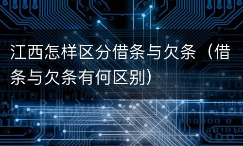 江西怎样区分借条与欠条（借条与欠条有何区别）