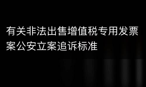 有关非法出售增值税专用发票案公安立案追诉标准