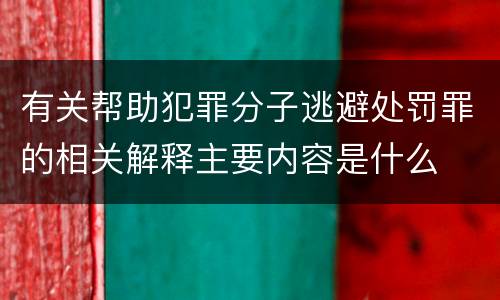 有关帮助犯罪分子逃避处罚罪的相关解释主要内容是什么