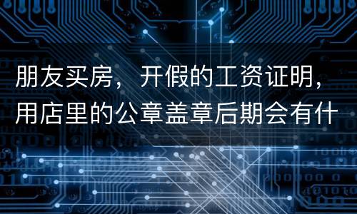 朋友买房，开假的工资证明，用店里的公章盖章后期会有什么责任