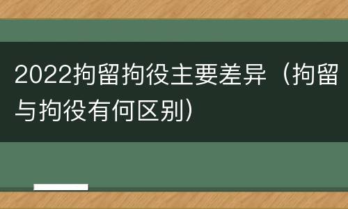 2022拘留拘役主要差异(拘留与拘役有何区别)