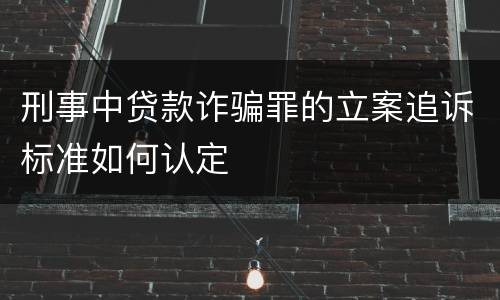 刑事中贷款诈骗罪的立案追诉标准如何认定
