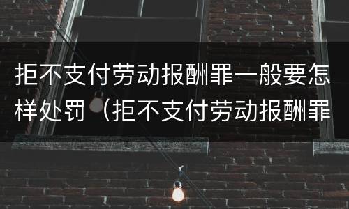 拒不支付劳动报酬罪一般要怎样处罚（拒不支付劳动报酬罪一般要怎样处罚呢）