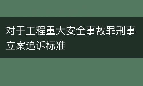 对于工程重大安全事故罪刑事立案追诉标准