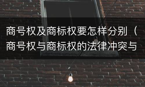 商号权及商标权要怎样分别（商号权与商标权的法律冲突与解决）