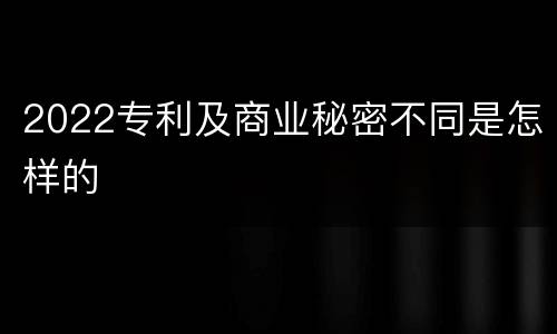 2022专利及商业秘密不同是怎样的